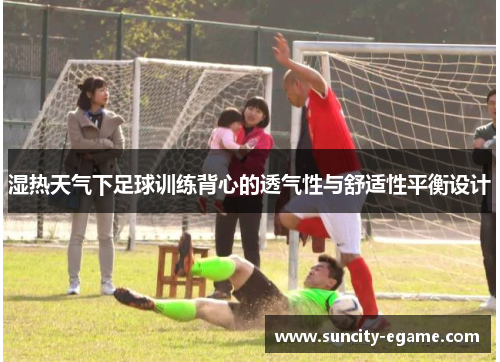 湿热天气下足球训练背心的透气性与舒适性平衡设计